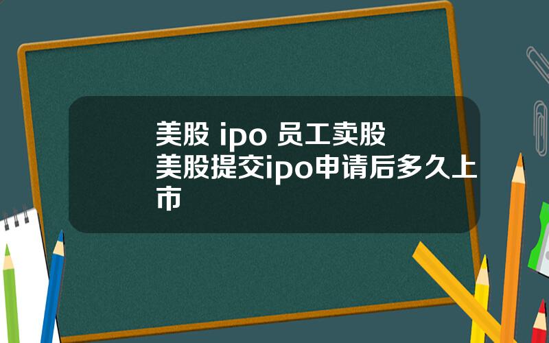 美股 ipo 员工卖股 美股提交ipo申请后多久上市